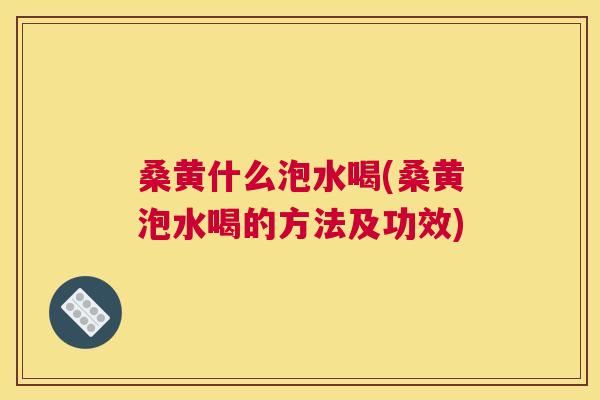桑黄什么泡水喝(桑黄泡水喝的方法及功效) 桑黄什么泡水喝(桑黄泡水喝的方法及功效)