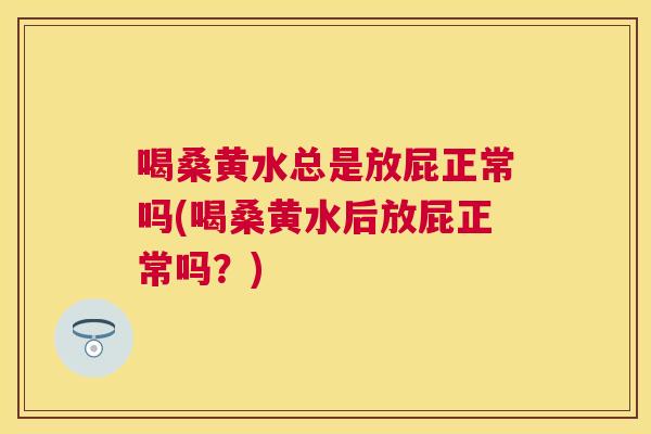 喝桑黄水总是放屁正常吗(喝桑黄水后放屁正常吗?) 喝桑黄水总是放屁正常吗(喝桑黄水后放屁正常吗?)
