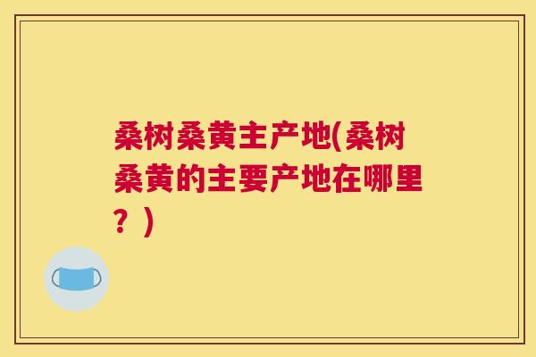 桑树桑黄主产地(桑树桑黄的主要产地在哪里?) 桑树桑黄主产地(桑树桑黄的主要产地在哪里?)