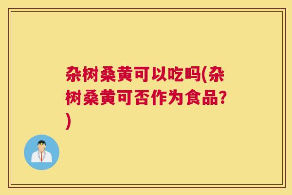 杂树桑黄可以吃吗(杂树桑黄可否作为食品?) 杂树桑黄可以吃吗(杂树桑黄可否作为食品?)
