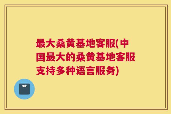 大桑黄基地客服(中国大的桑黄基地客服支持多种语言服务) 大桑黄基地客服(中国大的桑黄基地客服支持多种语言服务)