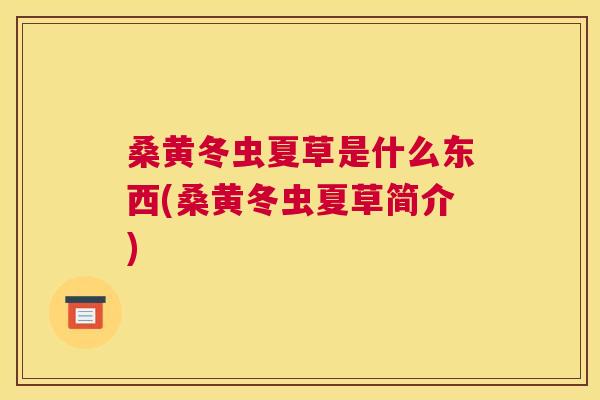 桑黄冬虫夏草是什么东西(桑黄冬虫夏草简介) 桑黄冬虫夏草是什么东西(桑黄冬虫夏草简介)