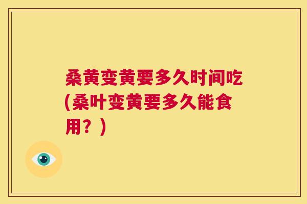 桑黄变黄要多久时间吃(桑叶变黄要多久能食用?) 桑黄变黄要多久时间吃(桑叶变黄要多久能食用?)