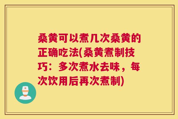 桑黄可以煮几次桑黄的正确吃法(桑黄煮制技巧：多次煮水去味，每次饮用后再次煮制)