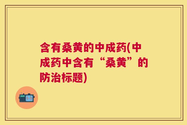 含有桑黄的中成药(中成药中含有“桑黄”的防标题) 含有桑黄的中成药(中成药中含有“桑黄”的防标题)