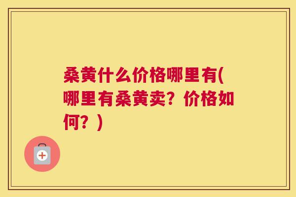 桑黄什么价格哪里有(哪里有桑黄卖?价格如何?) 桑黄什么价格哪里有(哪里有桑黄卖?价格如何?)