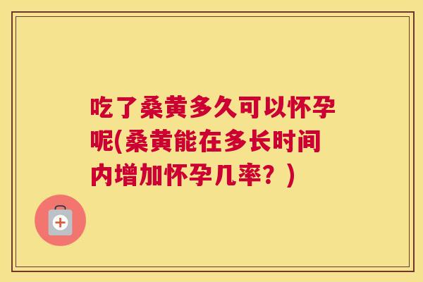 吃了桑黄多久可以怀孕呢(桑黄能在多长时间内增加怀孕几率?) 吃了桑黄多久可以怀孕呢(桑黄能在多长时间内增加怀孕几率?)