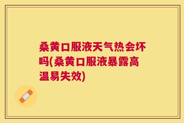 桑黄口服液天气热会坏吗(桑黄口服液暴露高温易失效) 桑黄口服液天气热会坏吗(桑黄口服液暴露高温易失效)