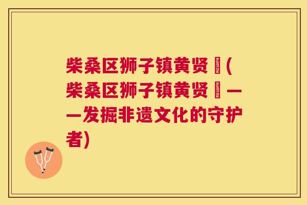 柴桑区狮子镇黄贤媖(柴桑区狮子镇黄贤媖——发掘非遗文化的守护者) 柴桑区狮子镇黄贤媖(柴桑区狮子镇黄贤媖——发掘非遗文化的守护者)