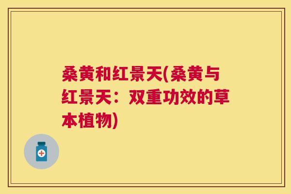 桑黄和红景天(桑黄与红景天:双重功效的草本植物) 桑黄和红景天(桑黄与红景天:双重功效的草本植物)