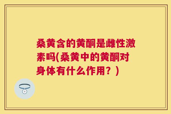 桑黄含的黄酮是雌性激素吗(桑黄中的黄酮对身体有什么作用?) 桑黄含的黄酮是雌性激素吗(桑黄中的黄酮对身体有什么作用?)