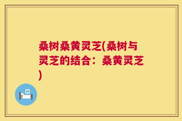 桑树桑黄灵芝(桑树与灵芝的结合:桑黄灵芝) 桑树桑黄灵芝(桑树与灵芝的结合:桑黄灵芝)