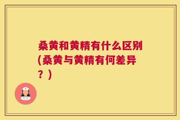 桑黄和黄精有什么区别(桑黄与黄精有何差异?) 桑黄和黄精有什么区别(桑黄与黄精有何差异?)