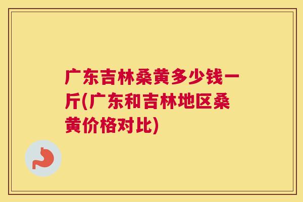 广东吉林桑黄多少钱一斤(广东和吉林地区桑黄价格对比) 广东吉林桑黄多少钱一斤(广东和吉林地区桑黄价格对比)