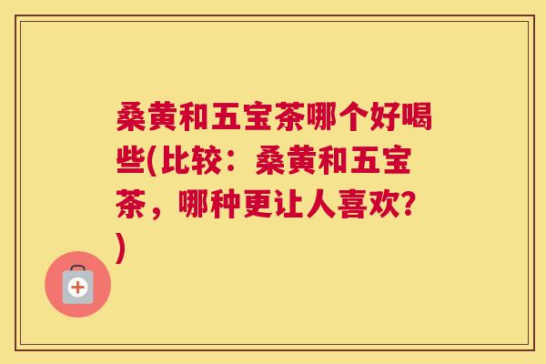 桑黄和五宝茶哪个好喝些(比较:桑黄和五宝茶,哪种更让人喜欢?) 桑黄和五宝茶哪个好喝些(比较:桑黄和五宝茶,哪种更让人喜欢?)