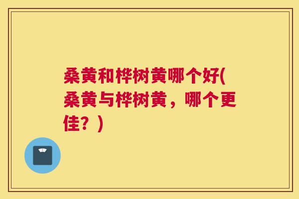 桑黄和桦树黄哪个好(桑黄与桦树黄,哪个更佳?) 桑黄和桦树黄哪个好(桑黄与桦树黄,哪个更佳?)