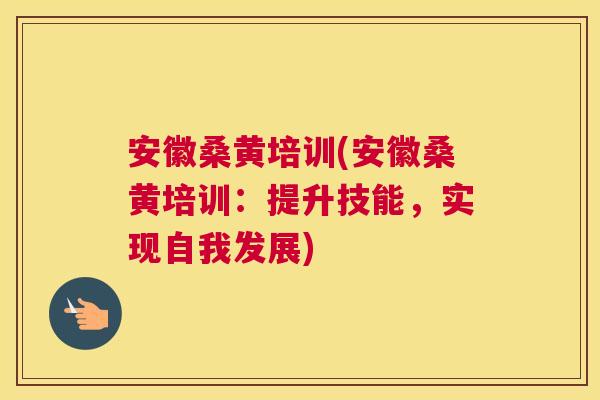 安徽桑黄培训(安徽桑黄培训:提升技能,实现自我发展) 安徽桑黄培训(安徽桑黄培训:提升技能,实现自我发展)