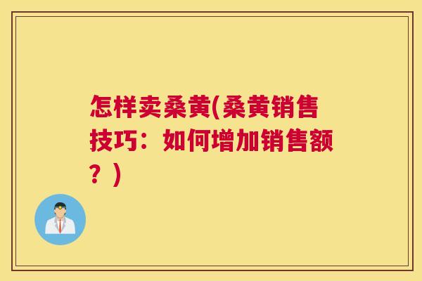怎样卖桑黄(桑黄销售技巧:如何增加销售额?) 怎样卖桑黄(桑黄销售技巧:如何增加销售额?)