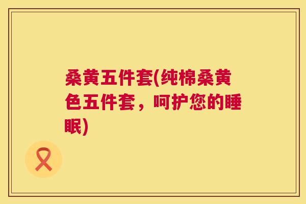 桑黄五件套(纯棉桑黄色五件套,呵护您的) 桑黄五件套(纯棉桑黄色五件套,呵护您的)