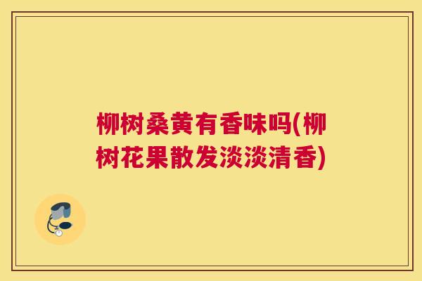 柳树桑黄有香味吗(柳树花果散发淡淡清香) 柳树桑黄有香味吗(柳树花果散发淡淡清香)