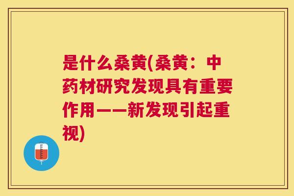 是什么桑黄(桑黄：材研究发现具有重要作用——新发现引起重视)