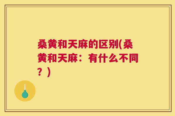 桑黄和天麻的区别(桑黄和天麻：有什么不同？)