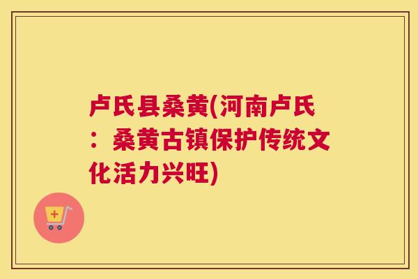 卢氏县桑黄(河南卢氏:桑黄古镇保护传统文化活力兴旺) 卢氏县桑黄(河南卢氏:桑黄古镇保护传统文化活力兴旺)