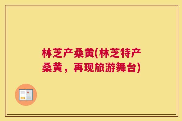 林芝产桑黄(林芝特产桑黄,再现旅游舞台) 林芝产桑黄(林芝特产桑黄,再现旅游舞台)