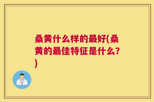 桑黄什么样的好(桑黄的佳特征是什么?) 桑黄什么样的好(桑黄的佳特征是什么?)