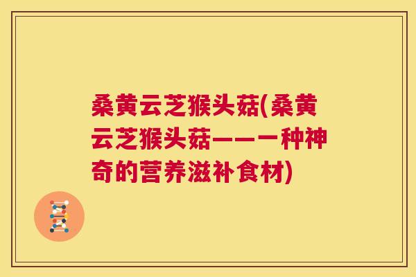 桑黄云芝猴头菇(桑黄云芝猴头菇——一种神奇的营养滋补食材) 桑黄云芝猴头菇(桑黄云芝猴头菇——一种神奇的营养滋补食材)
