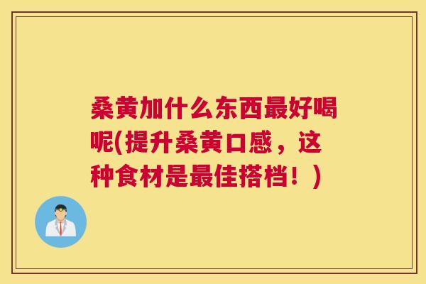 桑黄加什么东西好喝呢(提升桑黄口感,这种食材是佳搭档!) 桑黄加什么东西好喝呢(提升桑黄口感,这种食材是佳搭档!)