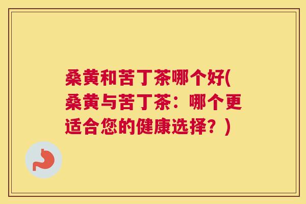 桑黄和苦丁茶哪个好(桑黄与苦丁茶:哪个更适合您的健康选择?) 桑黄和苦丁茶哪个好(桑黄与苦丁茶:哪个更适合您的健康选择?)