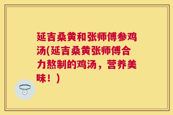 延吉桑黄和张师傅参鸡汤(延吉桑黄张师傅合力熬制的鸡汤,营养美味!) 延吉桑黄和张师傅参鸡汤(延吉桑黄张师傅合力熬制的鸡汤,营养美味!)