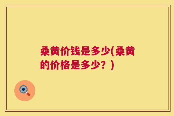桑黄价钱是多少(桑黄的价格是多少?) 桑黄价钱是多少(桑黄的价格是多少?)
