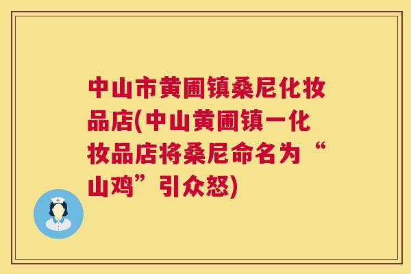 中山市黄圃镇桑尼化妆品店(中山黄圃镇一化妆品店将桑尼命名为“山鸡”引众怒) 中山市黄圃镇桑尼化妆品店(中山黄圃镇一化妆品店将桑尼命名为“山鸡”引众怒)