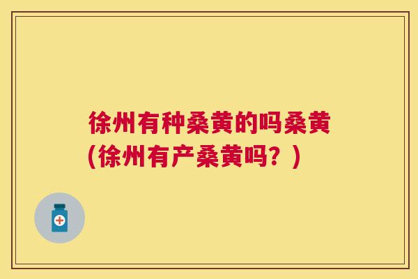 徐州有种桑黄的吗桑黄(徐州有产桑黄吗?) 徐州有种桑黄的吗桑黄(徐州有产桑黄吗?)