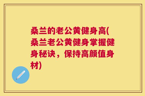 桑兰的老公黄健身高(桑兰老公黄健身掌握健身秘诀,保持高颜值身材) 桑兰的老公黄健身高(桑兰老公黄健身掌握健身秘诀,保持高颜值身材)