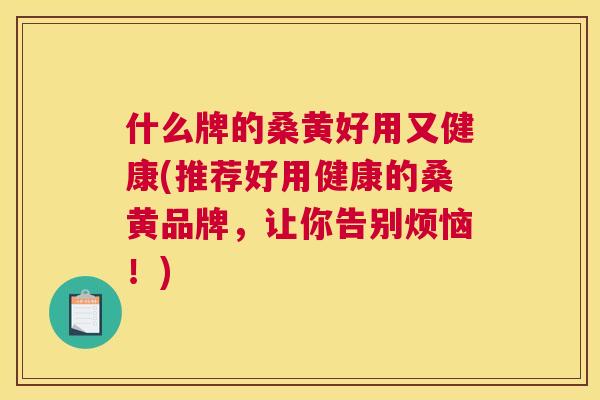 什么牌的桑黄好用又健康(推荐好用健康的桑黄品牌,让你告别烦恼!) 什么牌的桑黄好用又健康(推荐好用健康的桑黄品牌,让你告别烦恼!)
