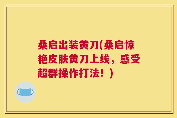 桑启出装黄刀(桑启惊艳黄刀上线,感受超群操作打法!) 桑启出装黄刀(桑启惊艳黄刀上线,感受超群操作打法!)