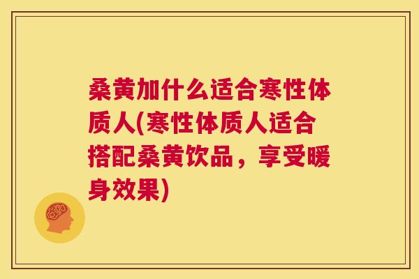 桑黄加什么适合寒性体质人(寒性体质人适合搭配桑黄饮品,享受暖身效果) 桑黄加什么适合寒性体质人(寒性体质人适合搭配桑黄饮品,享受暖身效果)