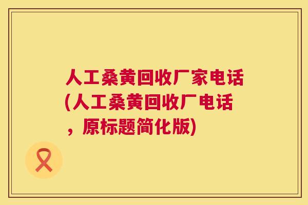 人工桑黄回收厂家电话(人工桑黄回收厂电话,原标题简化版) 人工桑黄回收厂家电话(人工桑黄回收厂电话,原标题简化版)