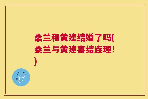 桑兰和黄建结婚了吗(桑兰与黄建喜结连理!) 桑兰和黄建结婚了吗(桑兰与黄建喜结连理!)
