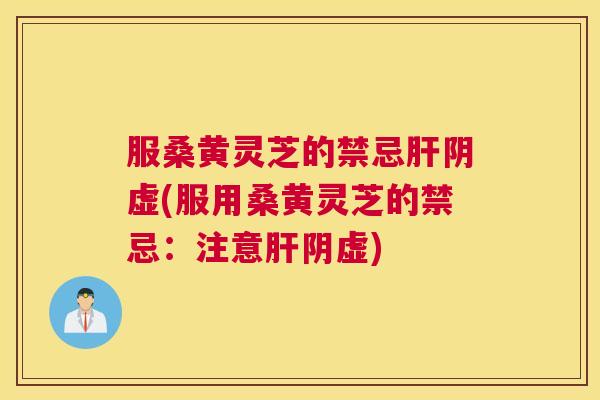 服桑黄灵芝的禁忌阴虚(服用桑黄灵芝的禁忌:注意阴虚) 服桑黄灵芝的禁忌阴虚(服用桑黄灵芝的禁忌:注意阴虚)