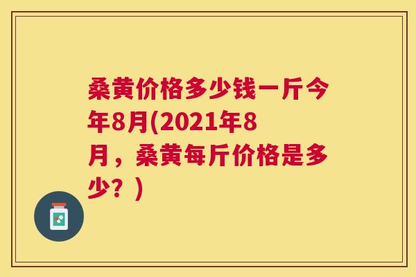 桑黄价格多少钱一斤今年8月(2021年8月,桑黄每斤价格是多少?) 桑黄价格多少钱一斤今年8月(2021年8月,桑黄每斤价格是多少?)