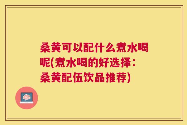 桑黄可以配什么煮水喝呢(煮水喝的好选择:桑黄配伍饮品推荐) 桑黄可以配什么煮水喝呢(煮水喝的好选择:桑黄配伍饮品推荐)