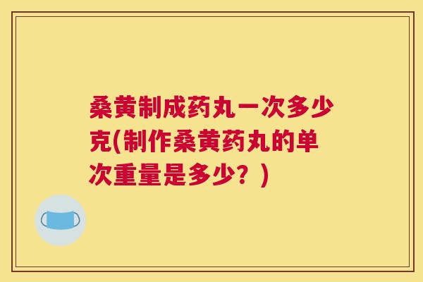 桑黄制成药丸一次多少克(制作桑黄药丸的单次重量是多少?) 桑黄制成药丸一次多少克(制作桑黄药丸的单次重量是多少?)