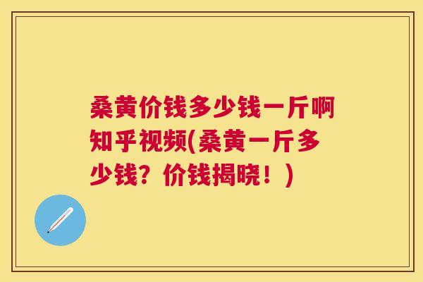 桑黄价钱多少钱一斤啊知乎视频(桑黄一斤多少钱?价钱揭晓!) 桑黄价钱多少钱一斤啊知乎视频(桑黄一斤多少钱?价钱揭晓!)