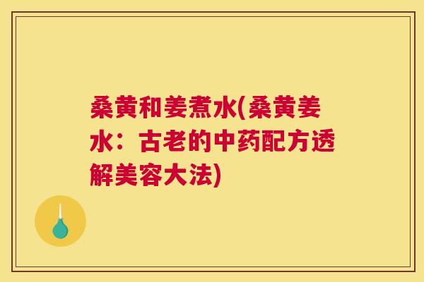 桑黄和姜煮水(桑黄姜水:古老的配方透解美容大法) 桑黄和姜煮水(桑黄姜水:古老的配方透解美容大法)