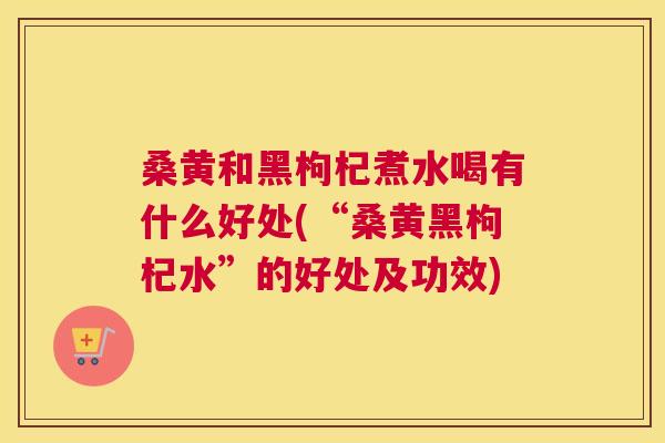 桑黄和黑枸杞煮水喝有什么好处(“桑黄黑枸杞水”的好处及功效) 桑黄和黑枸杞煮水喝有什么好处(“桑黄黑枸杞水”的好处及功效)