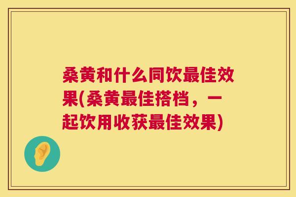 桑黄和什么同饮佳效果(桑黄佳搭档,一起饮用收获佳效果) 桑黄和什么同饮佳效果(桑黄佳搭档,一起饮用收获佳效果)